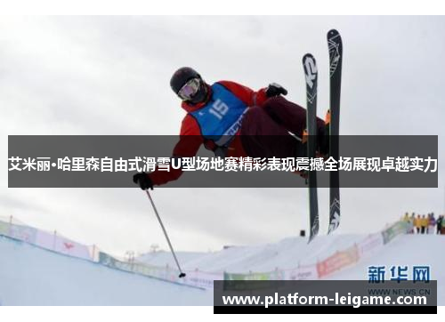 艾米丽·哈里森自由式滑雪U型场地赛精彩表现震撼全场展现卓越实力