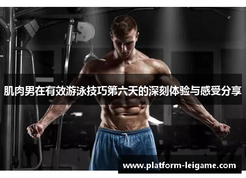 肌肉男在有效游泳技巧第六天的深刻体验与感受分享