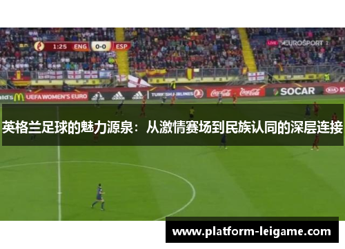 英格兰足球的魅力源泉：从激情赛场到民族认同的深层连接