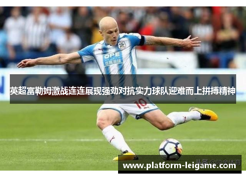 英超富勒姆激战连连展现强劲对抗实力球队迎难而上拼搏精神