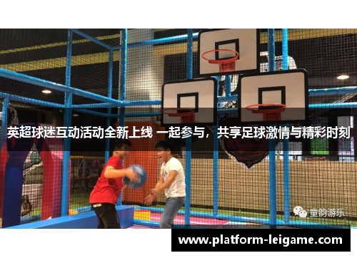 英超球迷互动活动全新上线 一起参与，共享足球激情与精彩时刻