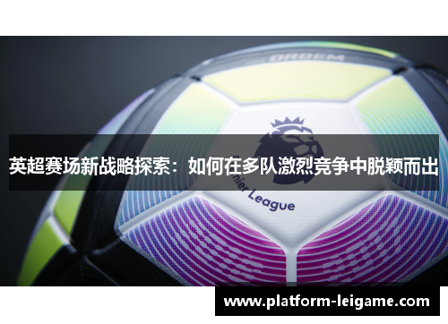 英超赛场新战略探索：如何在多队激烈竞争中脱颖而出
