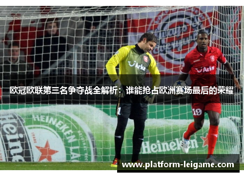 欧冠欧联第三名争夺战全解析：谁能抢占欧洲赛场最后的荣耀