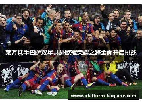 莱万携手巴萨双星共赴欧冠荣耀之路全面开启挑战