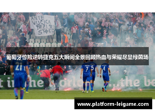 葡萄牙惊险逆转捷克五大瞬间全景回顾热血与荣耀尽显绿茵场