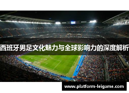 西班牙男足文化魅力与全球影响力的深度解析 西班牙男足文化魅力与全球影响力的深度解析