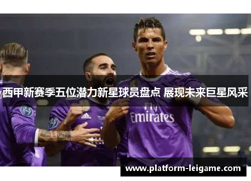西甲新赛季五位潜力新星球员盘点 展现未来巨星风采