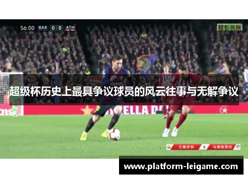 超级杯历史上最具争议球员的风云往事与无解争议
