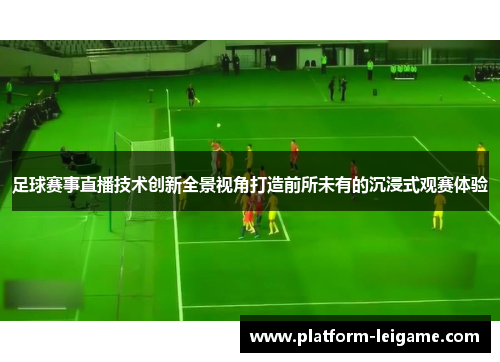 足球赛事直播技术创新全景视角打造前所未有的沉浸式观赛体验 足球赛事直播技术创新全景视角打造前所未有的沉浸式观赛体验