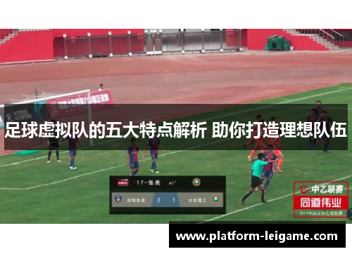 足球虚拟队的五大特点解析 助你打造理想队伍 足球虚拟队的五大特点解析 助你打造理想队伍