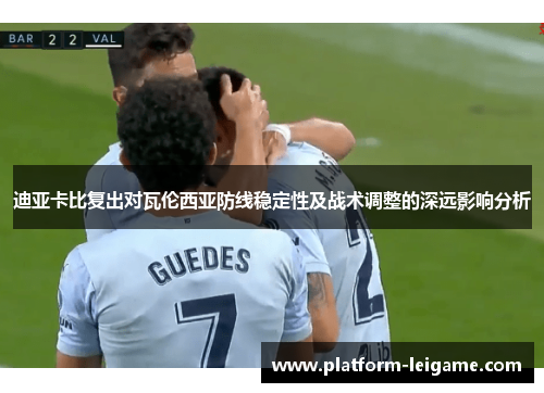 迪亚卡比复出对瓦伦西亚防线稳定性及战术调整的深远影响分析 迪亚卡比复出对瓦伦西亚防线稳定性及战术调整的深远影响分析