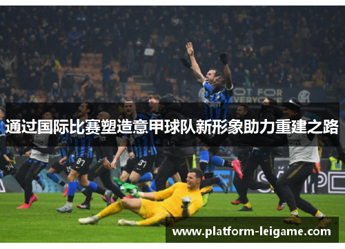 通过国际比赛塑造意甲球队新形象助力重建之路 通过国际比赛塑造意甲球队新形象助力重建之路