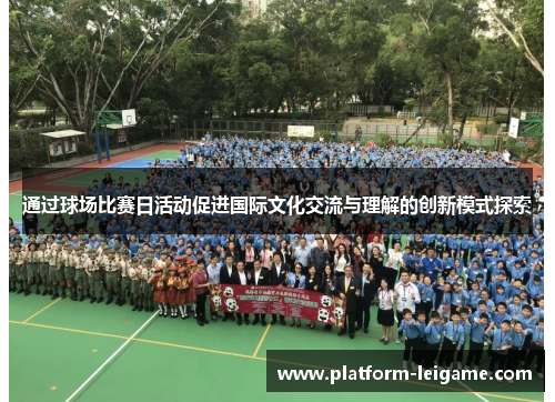 通过球场比赛日活动促进国际文化交流与理解的创新模式探索 通过球场比赛日活动促进国际文化交流与理解的创新模式探索