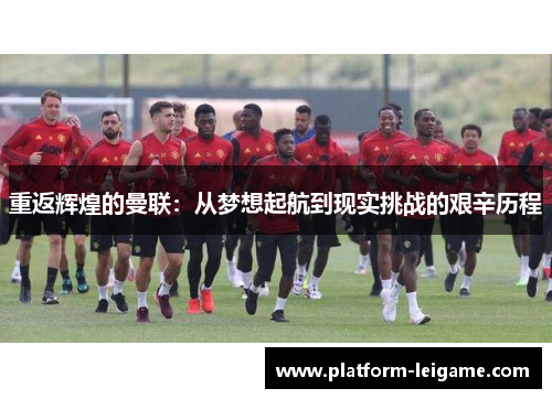 重返辉煌的曼联:从梦想起航到现实挑战的艰辛历程 重返辉煌的曼联:从梦想起航到现实挑战的艰辛历程