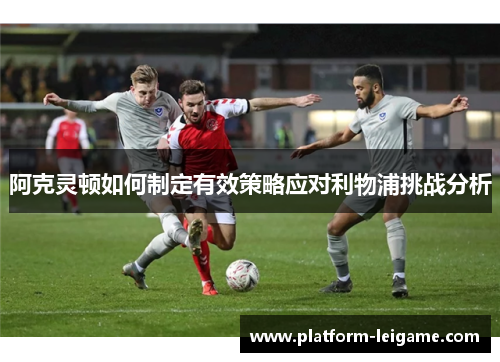 阿克灵顿如何制定有效策略应对利物浦挑战分析