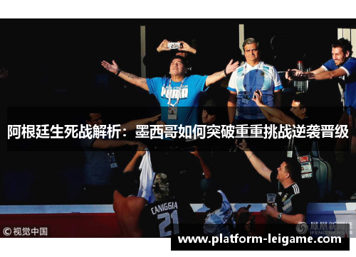 阿根廷生死战解析：墨西哥如何突破重重挑战逆袭晋级