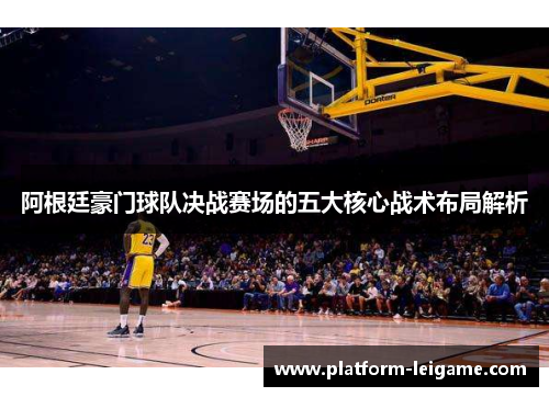 阿根廷豪门球队决战赛场的五大核心战术布局解析