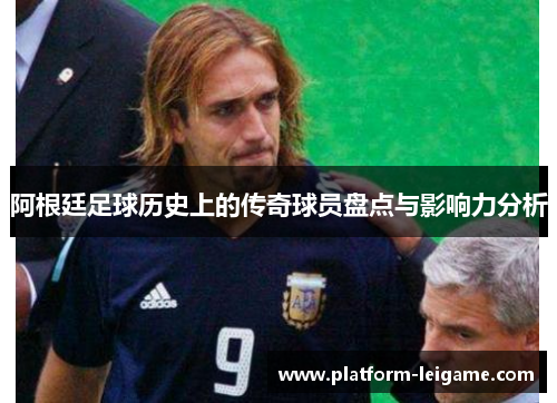 阿根廷足球历史上的传奇球员盘点与影响力分析 阿根廷足球历史上的传奇球员盘点与影响力分析