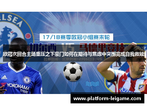 欧冠次回合主场重压之下豪门如何在期待与焦虑中突围完成自我救赎 欧冠次回合主场重压之下豪门如何在期待与焦虑中突围完成自我救赎