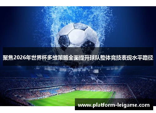 聚焦2026年世界杯多维策略全面提升球队整体竞技表现水平路径 聚焦2026年世界杯多维策略全面提升球队整体竞技表现水平路径