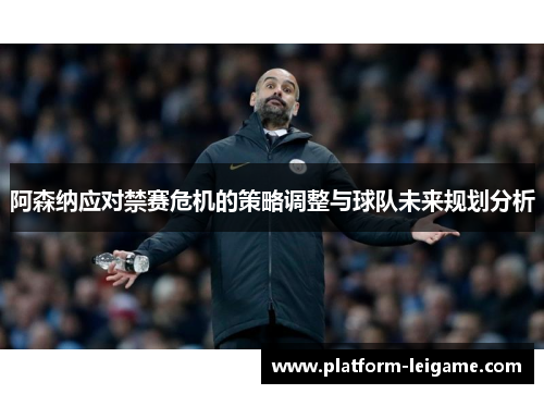 阿森纳应对禁赛危机的策略调整与球队未来规划分析 阿森纳应对禁赛危机的策略调整与球队未来规划分析