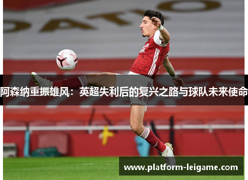 阿森纳重振雄风:英超失利后的复兴之路与球队未来使命 阿森纳重振雄风:英超失利后的复兴之路与球队未来使命