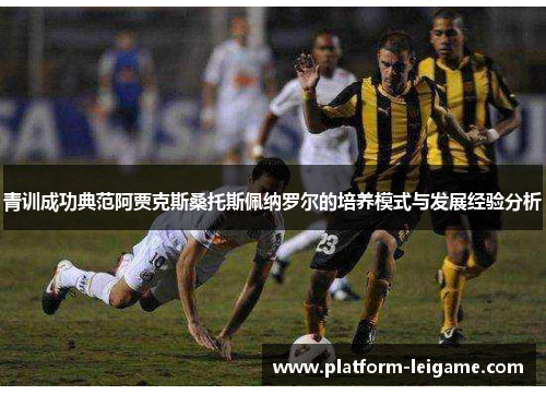 青训成功典范阿贾克斯桑托斯佩纳罗尔的培养模式与发展经验分析 青训成功典范阿贾克斯桑托斯佩纳罗尔的培养模式与发展经验分析