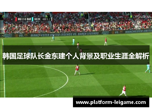 韩国足球队长金东建个人背景及职业生涯全解析