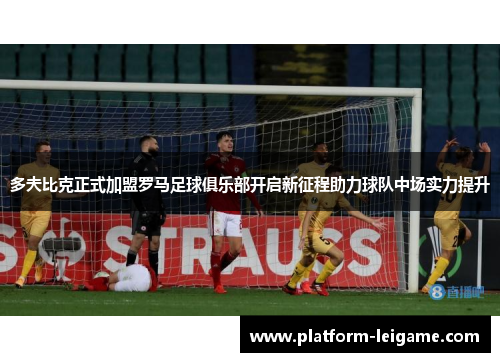 多夫比克正式加盟罗马足球俱乐部开启新征程助力球队中场实力提升