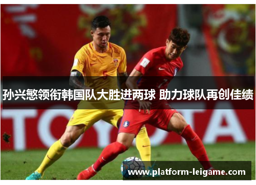 孙兴慜领衔韩国队大胜进两球 助力球队再创佳绩