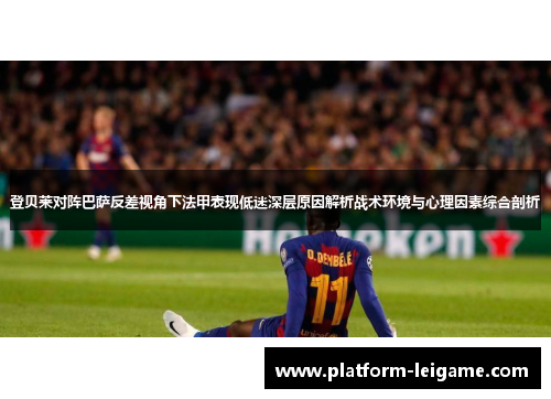 登贝莱对阵巴萨反差视角下法甲表现低迷深层原因解析战术环境与心理因素综合剖析