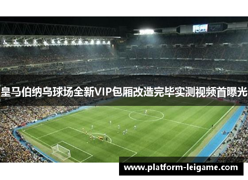 皇马伯纳乌球场全新VIP包厢改造完毕实测视频首曝光