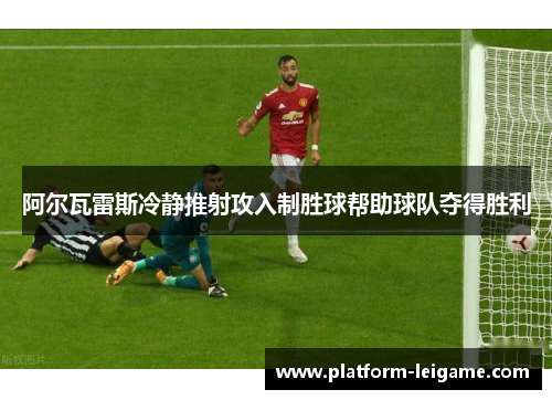 阿尔瓦雷斯冷静推射攻入制胜球帮助球队夺得胜利 阿尔瓦雷斯冷静推射攻入制胜球帮助球队夺得胜利