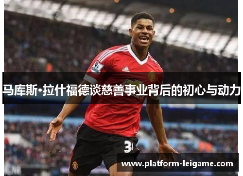 马库斯·拉什福德谈慈善事业背后的初心与动力 马库斯·拉什福德谈慈善事业背后的初心与动力