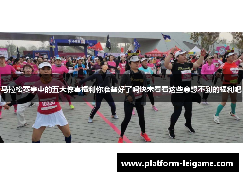 马拉松赛事中的五大惊喜福利你准备好了吗快来看看这些意想不到的福利吧 马拉松赛事中的五大惊喜福利你准备好了吗快来看看这些意想不到的福利吧