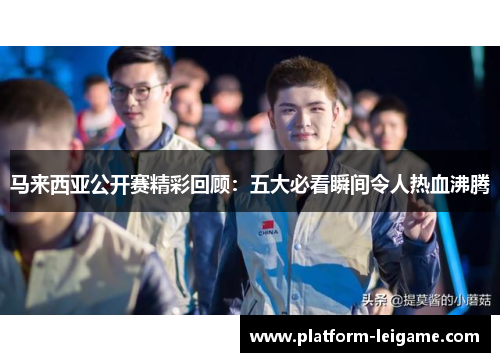 马来西亚公开赛精彩回顾:五大必看瞬间令人热血沸腾 马来西亚公开赛精彩回顾:五大必看瞬间令人热血沸腾