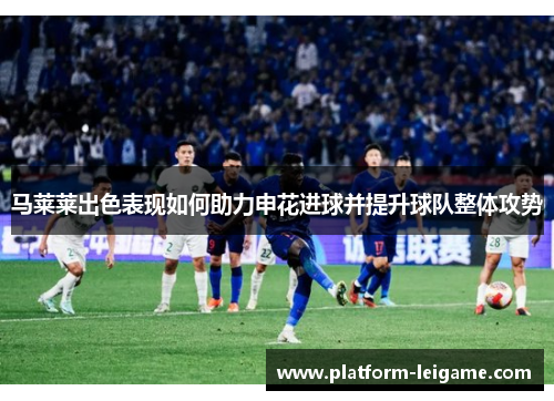 马莱莱出色表现如何助力申花进球并提升球队整体攻势 马莱莱出色表现如何助力申花进球并提升球队整体攻势