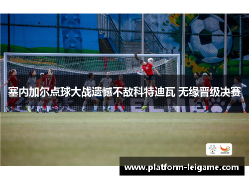 塞内加尔点球大战遗憾不敌科特迪瓦 无缘晋级决赛